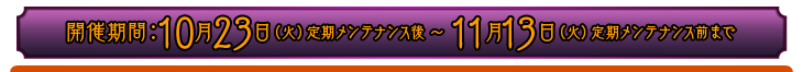 開催期間：10月23日（火）定期メンテナンス後 ～11月13日（火）定期メンテナンス前まで